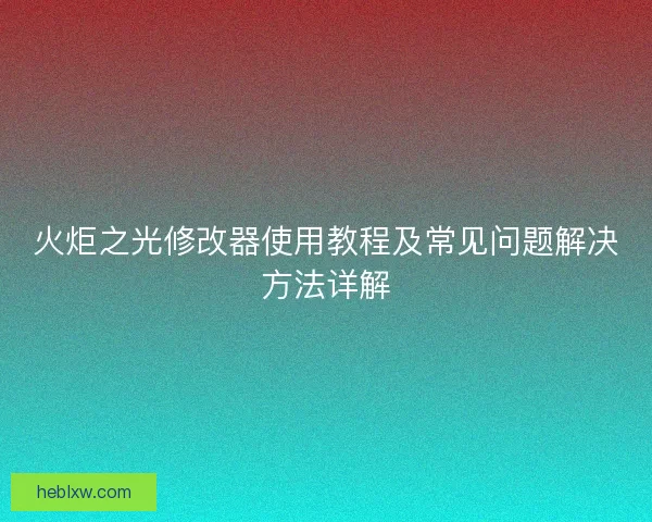火炬之光修改器使用教程及常见问题解决方法详解