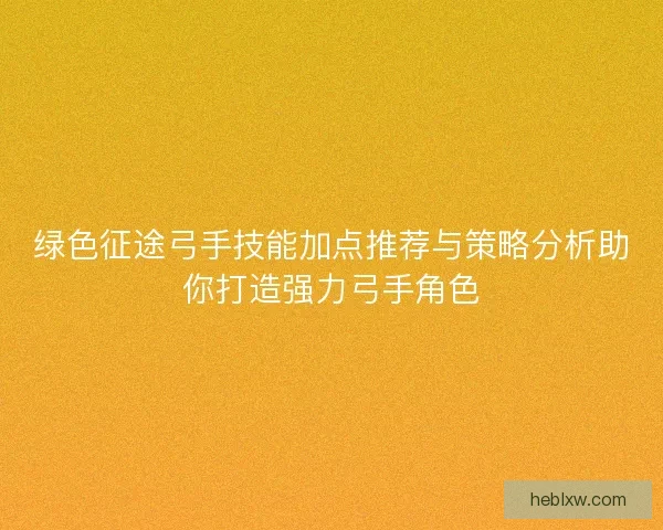 绿色征途弓手技能加点推荐与策略分析助你打造强力弓手角色