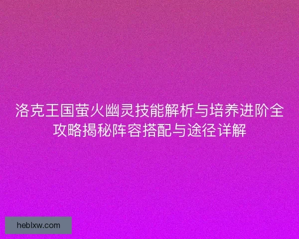 洛克王国萤火幽灵技能解析与培养进阶全攻略揭秘阵容搭配与途径详解