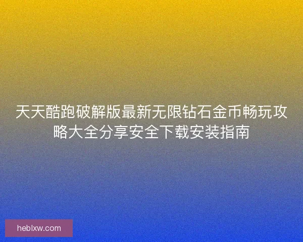 天天酷跑破解版最新无限钻石金币畅玩攻略大全分享安全下载安装指南