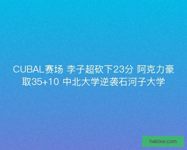 CUBAL赛场 李子超砍下23分 阿克力豪取35+10 中北大学逆袭石河子大学