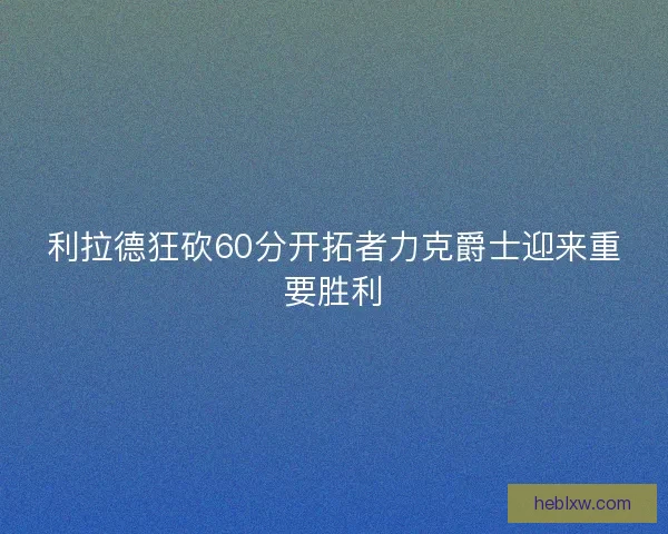 利拉德狂砍60分开拓者力克爵士迎来重要胜利