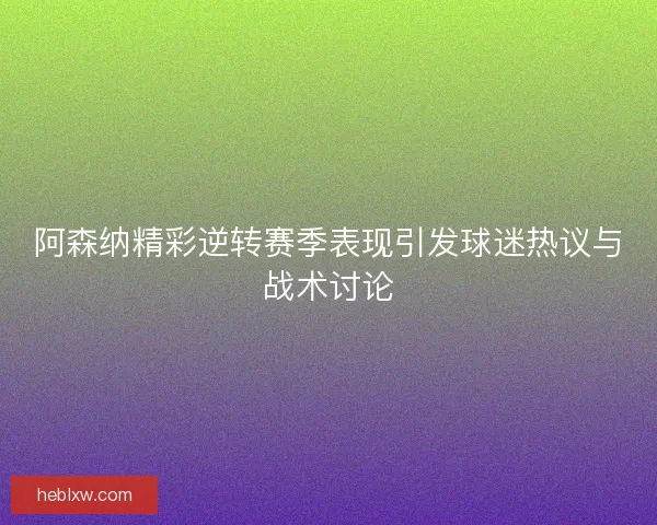 阿森纳精彩逆转赛季表现引发球迷热议与战术讨论