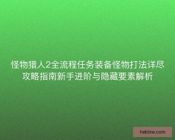 怪物猎人2全流程任务装备怪物打法详尽攻略指南新手进阶与隐藏要素解析
