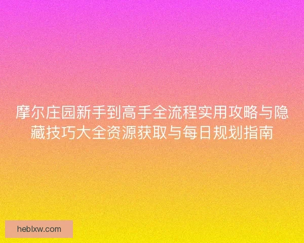 摩尔庄园新手到高手全流程实用攻略与隐藏技巧大全资源获取与每日规划指南