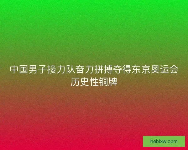 中国男子接力队奋力拼搏夺得东京奥运会历史性铜牌