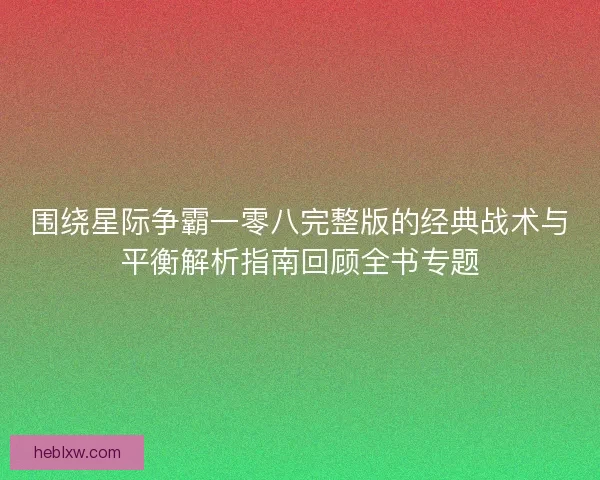围绕星际争霸一零八完整版的经典战术与平衡解析指南回顾全书专题