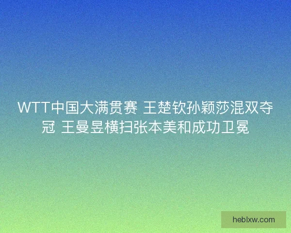 WTT中国大满贯赛 王楚钦孙颖莎混双夺冠 王曼昱横扫张本美和成功卫冕